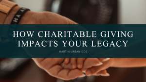 Martin Urban Dds How Charitable Giving Impacts Your Legacy